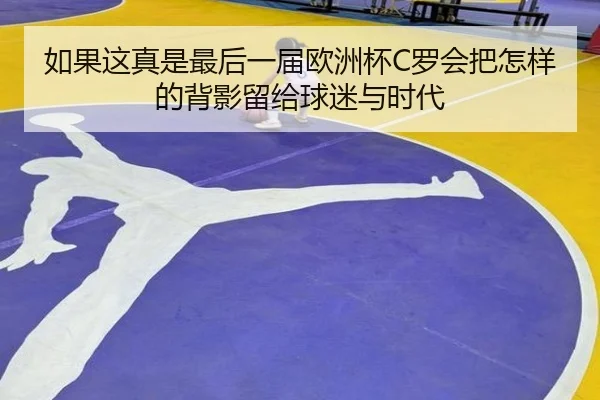 如果这真是最后一届欧洲杯C罗会把怎样的背影留给球迷与时代